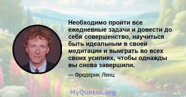 Необходимо пройти все ежедневные задачи и довести до себя совершенство, научиться быть идеальным в своей медитации и выиграть во всех своих усилиях, чтобы однажды вы снова завершили.