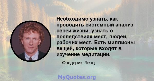 Необходимо узнать, как проводить системный анализ своей жизни, узнать о последствиях мест, людей, рабочих мест. Есть миллионы вещей, которые входят в изучение медитации.