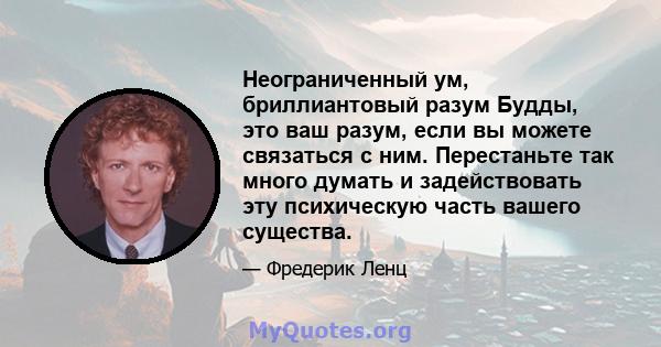 Неограниченный ум, бриллиантовый разум Будды, это ваш разум, если вы можете связаться с ним. Перестаньте так много думать и задействовать эту психическую часть вашего существа.