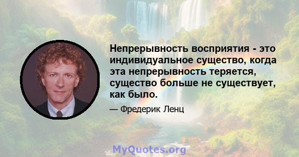 Непрерывность восприятия - это индивидуальное существо, когда эта непрерывность теряется, существо больше не существует, как было.