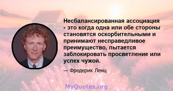 Несбалансированная ассоциация - это когда одна или обе стороны становятся оскорбительными и принимают несправедливое преимущество, пытается заблокировать просветление или успех чужой.