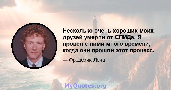 Несколько очень хороших моих друзей умерли от СПИДа. Я провел с ними много времени, когда они прошли этот процесс.