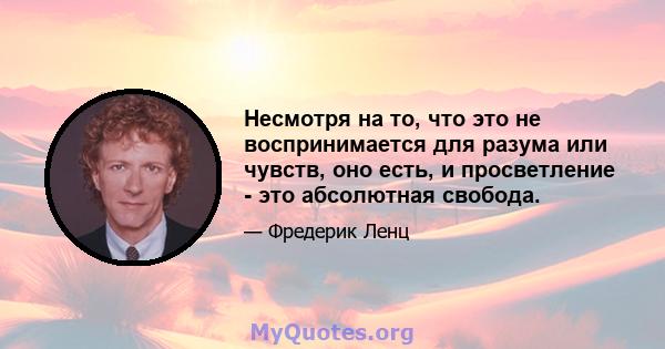 Несмотря на то, что это не воспринимается для разума или чувств, оно есть, и просветление - это абсолютная свобода.