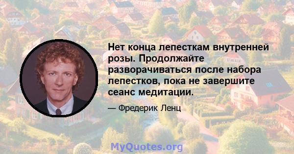 Нет конца лепесткам внутренней розы. Продолжайте разворачиваться после набора лепестков, пока не завершите сеанс медитации.