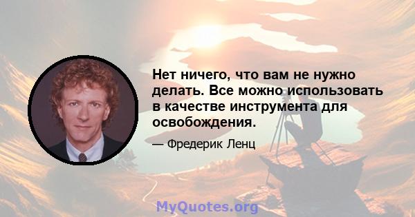 Нет ничего, что вам не нужно делать. Все можно использовать в качестве инструмента для освобождения.