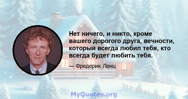 Нет ничего, и никто, кроме вашего дорогого друга, вечности, который всегда любил тебя, кто всегда будет любить тебя.