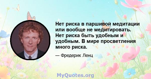 Нет риска в паршивой медитации или вообще не медитировать. Нет риска быть удобным и удобным. В мире просветления много риска.