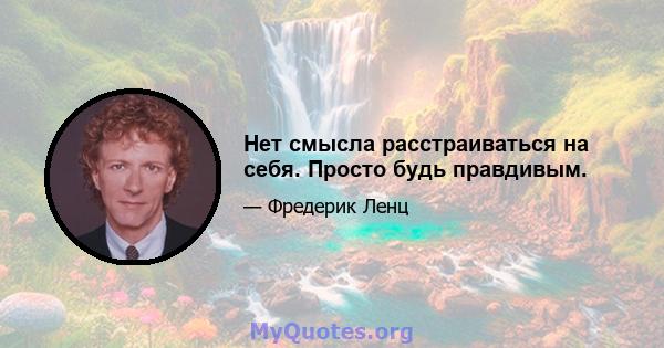 Нет смысла расстраиваться на себя. Просто будь правдивым.