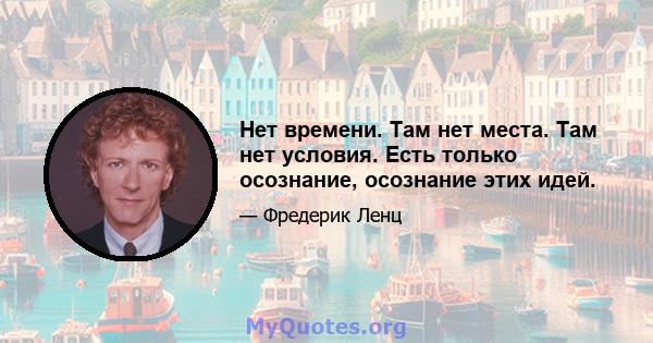 Нет времени. Там нет места. Там нет условия. Есть только осознание, осознание этих идей.