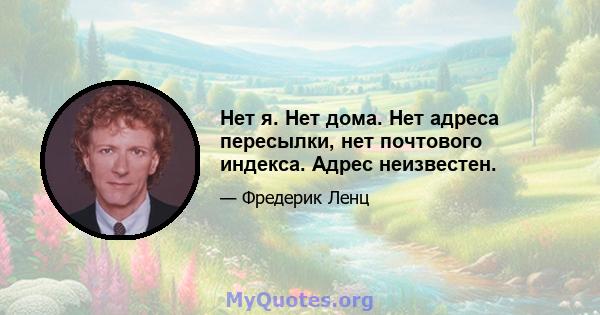 Нет я. Нет дома. Нет адреса пересылки, нет почтового индекса. Адрес неизвестен.