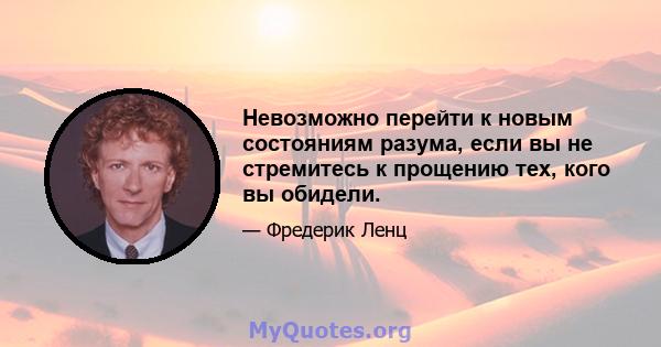 Невозможно перейти к новым состояниям разума, если вы не стремитесь к прощению тех, кого вы обидели.