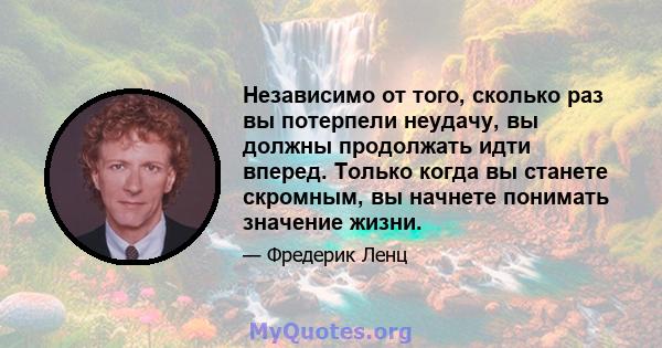 Независимо от того, сколько раз вы потерпели неудачу, вы должны продолжать идти вперед. Только когда вы станете скромным, вы начнете понимать значение жизни.