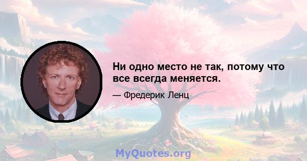 Ни одно место не так, потому что все всегда меняется.