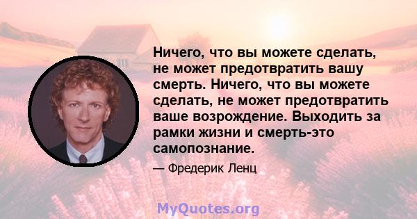 Ничего, что вы можете сделать, не может предотвратить вашу смерть. Ничего, что вы можете сделать, не может предотвратить ваше возрождение. Выходить за рамки жизни и смерть-это самопознание.