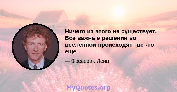 Ничего из этого не существует. Все важные решения во вселенной происходят где -то еще.