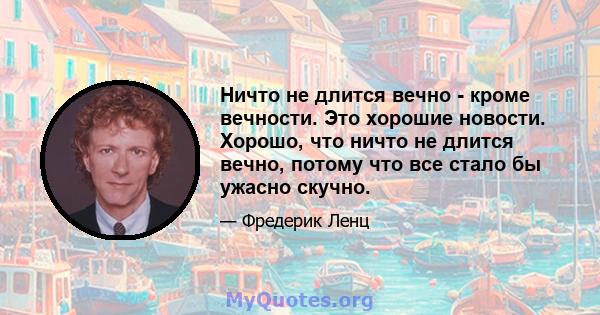 Ничто не длится вечно - кроме вечности. Это хорошие новости. Хорошо, что ничто не длится вечно, потому что все стало бы ужасно скучно.