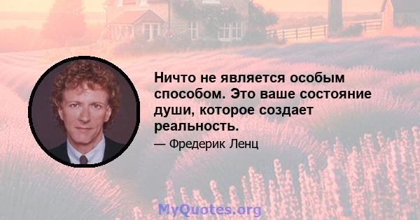 Ничто не является особым способом. Это ваше состояние души, которое создает реальность.