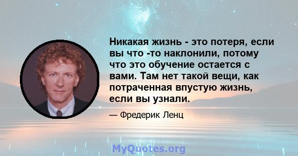 Никакая жизнь - это потеря, если вы что -то наклонили, потому что это обучение остается с вами. Там нет такой вещи, как потраченная впустую жизнь, если вы узнали.