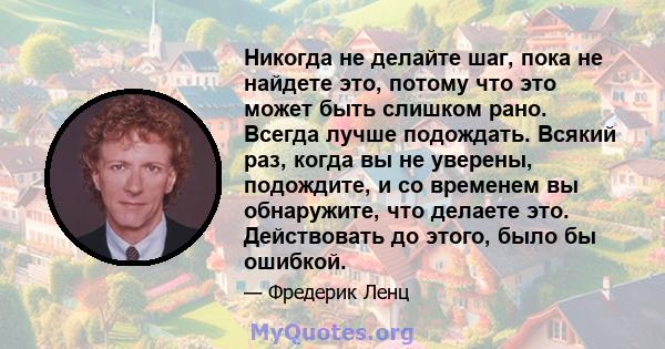 Никогда не делайте шаг, пока не найдете это, потому что это может быть слишком рано. Всегда лучше подождать. Всякий раз, когда вы не уверены, подождите, и со временем вы обнаружите, что делаете это. Действовать до