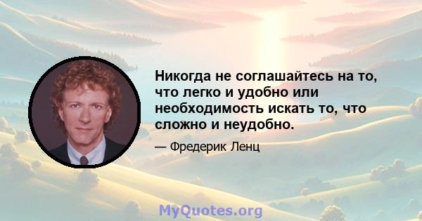 Никогда не соглашайтесь на то, что легко и удобно или необходимость искать то, что сложно и неудобно.