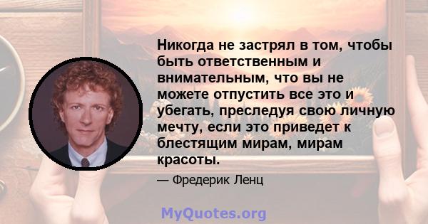 Никогда не застрял в том, чтобы быть ответственным и внимательным, что вы не можете отпустить все это и убегать, преследуя свою личную мечту, если это приведет к блестящим мирам, мирам красоты.