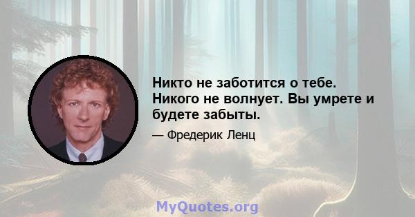 Никто не заботится о тебе. Никого не волнует. Вы умрете и будете забыты.