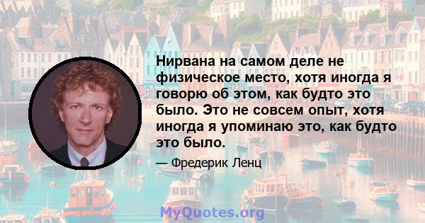 Нирвана на самом деле не физическое место, хотя иногда я говорю об этом, как будто это было. Это не совсем опыт, хотя иногда я упоминаю это, как будто это было.