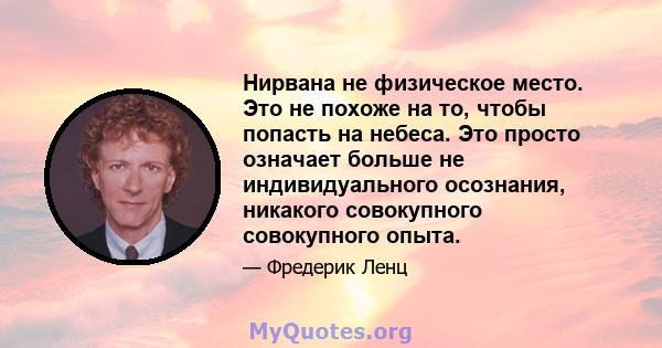 Нирвана не физическое место. Это не похоже на то, чтобы попасть на небеса. Это просто означает больше не индивидуального осознания, никакого совокупного совокупного опыта.