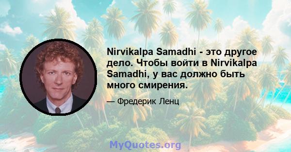 Nirvikalpa Samadhi - это другое дело. Чтобы войти в Nirvikalpa Samadhi, у вас должно быть много смирения.