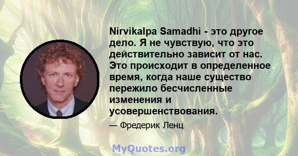 Nirvikalpa Samadhi - это другое дело. Я не чувствую, что это действительно зависит от нас. Это происходит в определенное время, когда наше существо пережило бесчисленные изменения и усовершенствования.