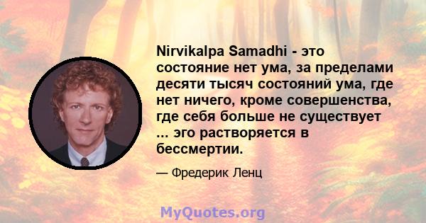 Nirvikalpa Samadhi - это состояние нет ума, за пределами десяти тысяч состояний ума, где нет ничего, кроме совершенства, где себя больше не существует ... эго растворяется в бессмертии.