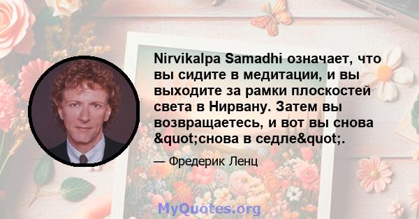 Nirvikalpa Samadhi означает, что вы сидите в медитации, и вы выходите за рамки плоскостей света в Нирвану. Затем вы возвращаетесь, и вот вы снова "снова в седле".