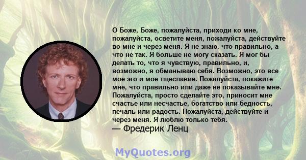 О Боже, Боже, пожалуйста, приходи ко мне, пожалуйста, осветите меня, пожалуйста, действуйте во мне и через меня. Я не знаю, что правильно, а что не так. Я больше не могу сказать. Я мог бы делать то, что я чувствую,