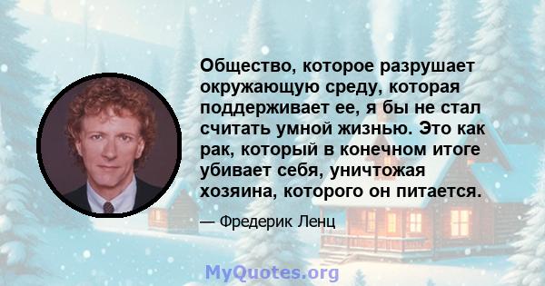 Общество, которое разрушает окружающую среду, которая поддерживает ее, я бы не стал считать умной жизнью. Это как рак, который в конечном итоге убивает себя, уничтожая хозяина, которого он питается.