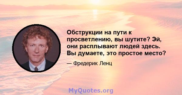 Обструкции на пути к просветлению, вы шутите? Эй, они расплывают людей здесь. Вы думаете, это простое место?