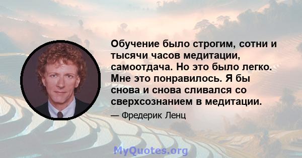 Обучение было строгим, сотни и тысячи часов медитации, самоотдача. Но это было легко. Мне это понравилось. Я бы снова и снова сливался со сверхсознанием в медитации.