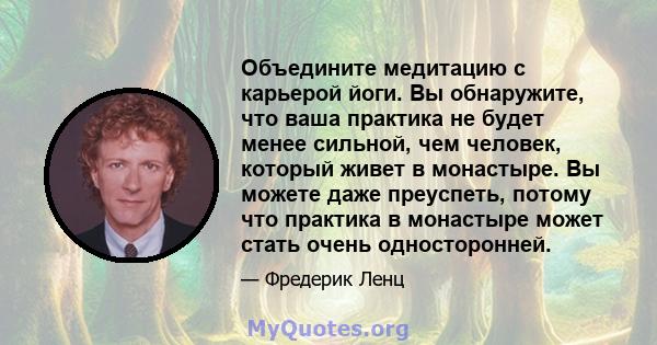 Объедините медитацию с карьерой йоги. Вы обнаружите, что ваша практика не будет менее сильной, чем человек, который живет в монастыре. Вы можете даже преуспеть, потому что практика в монастыре может стать очень