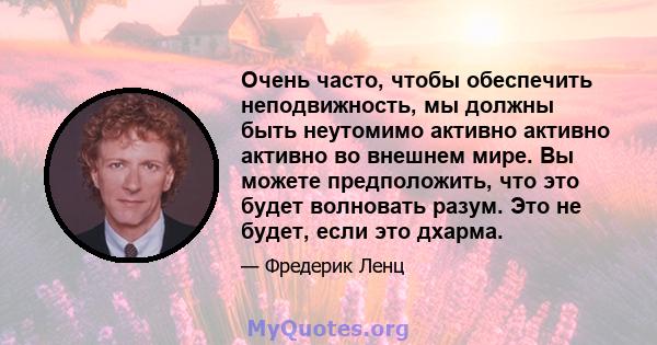 Очень часто, чтобы обеспечить неподвижность, мы должны быть неутомимо активно активно активно во внешнем мире. Вы можете предположить, что это будет волновать разум. Это не будет, если это дхарма.