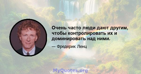 Очень часто люди дают другим, чтобы контролировать их и доминировать над ними.