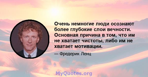 Очень немногие люди осознают более глубокие слои вечности. Основная причина в том, что им не хватает чистоты, либо им не хватает мотивации.