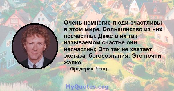 Очень немногие люди счастливы в этом мире. Большинство из них несчастны. Даже в их так называемом счастье они несчастны; Это так не хватает экстаза, богосознания; Это почти жалко.