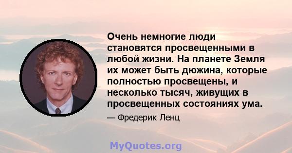 Очень немногие люди становятся просвещенными в любой жизни. На планете Земля их может быть дюжина, которые полностью просвещены, и несколько тысяч, живущих в просвещенных состояниях ума.