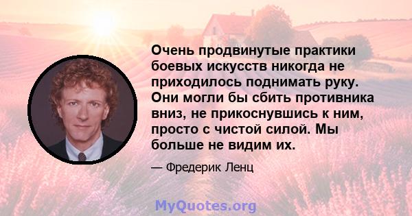 Очень продвинутые практики боевых искусств никогда не приходилось поднимать руку. Они могли бы сбить противника вниз, не прикоснувшись к ним, просто с чистой силой. Мы больше не видим их.