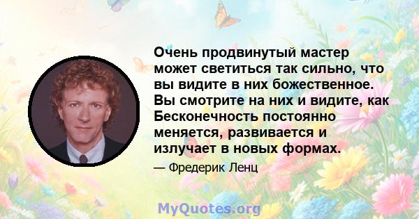 Очень продвинутый мастер может светиться так сильно, что вы видите в них божественное. Вы смотрите на них и видите, как Бесконечность постоянно меняется, развивается и излучает в новых формах.