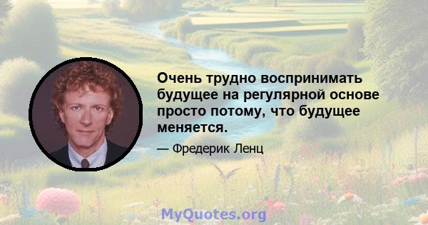 Очень трудно воспринимать будущее на регулярной основе просто потому, что будущее меняется.