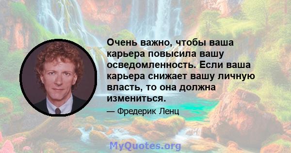 Очень важно, чтобы ваша карьера повысила вашу осведомленность. Если ваша карьера снижает вашу личную власть, то она должна измениться.