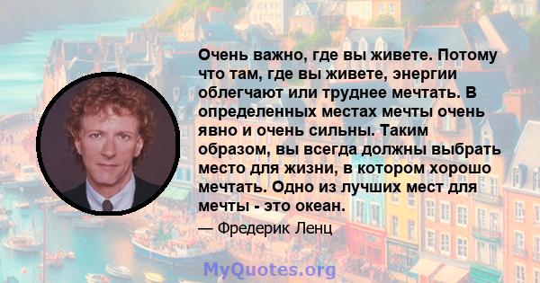 Очень важно, где вы живете. Потому что там, где вы живете, энергии облегчают или труднее мечтать. В определенных местах мечты очень явно и очень сильны. Таким образом, вы всегда должны выбрать место для жизни, в котором 