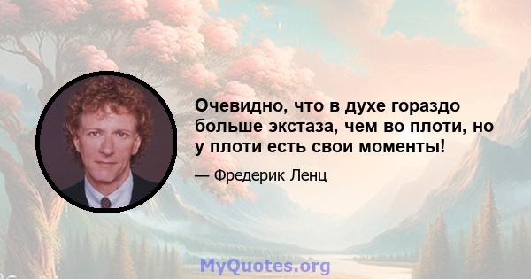 Очевидно, что в духе гораздо больше экстаза, чем во плоти, но у плоти есть свои моменты!