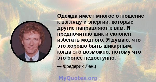 Одежда имеет многое отношение к взгляду и энергии, которые другие направляют к вам. Я предпочитаю шик и склонен избегать модного. Я думаю, что это хорошо быть шикарным, когда это возможно, потому что это более