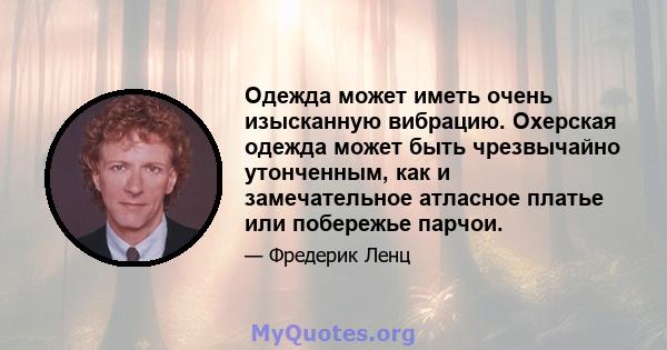 Одежда может иметь очень изысканную вибрацию. Охерская одежда может быть чрезвычайно утонченным, как и замечательное атласное платье или побережье парчои.